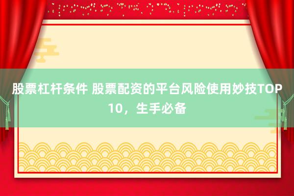 股票杠杆条件 股票配资的平台风险使用妙技TOP10，生手必备