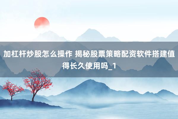加杠杆炒股怎么操作 揭秘股票策略配资软件搭建值得长久使用吗_1