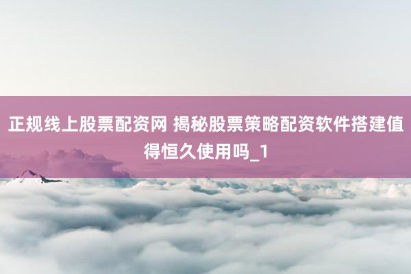 正规线上股票配资网 揭秘股票策略配资软件搭建值得恒久使用吗_1