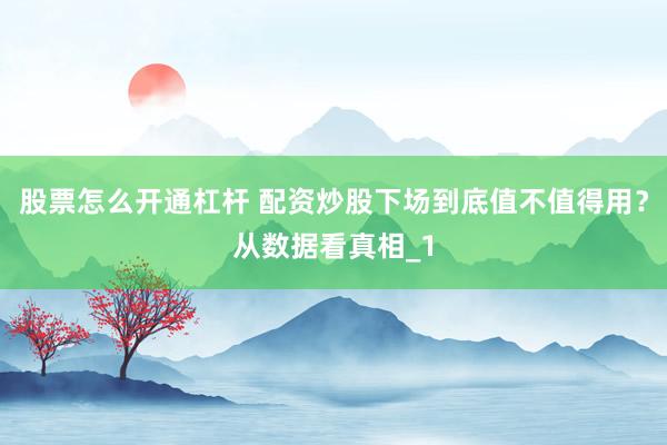 股票怎么开通杠杆 配资炒股下场到底值不值得用？从数据看真相_1