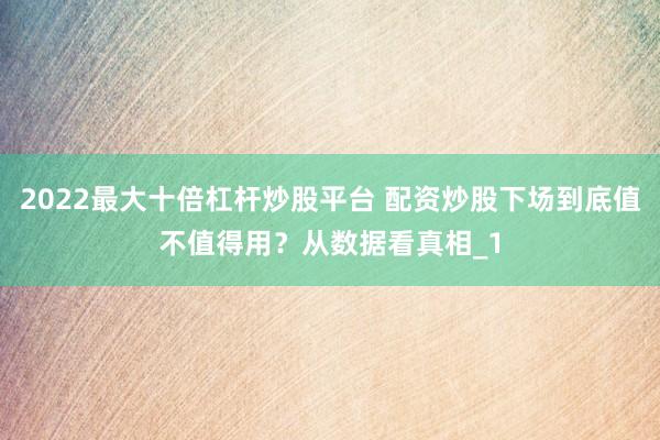2022最大十倍杠杆炒股平台 配资炒股下场到底值不值得用？从数据看真相_1
