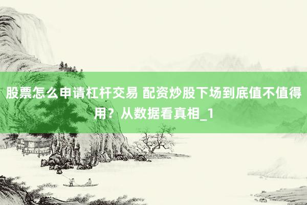股票怎么申请杠杆交易 配资炒股下场到底值不值得用？从数据看真相_1