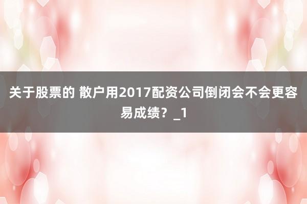 关于股票的 散户用2017配资公司倒闭会不会更容易成绩？_1