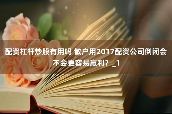 配资杠杆炒股有用吗 散户用2017配资公司倒闭会不会更容易赢利？_1