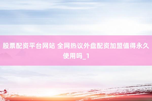 股票配资平台网站 全网热议外盘配资加盟值得永久使用吗_1