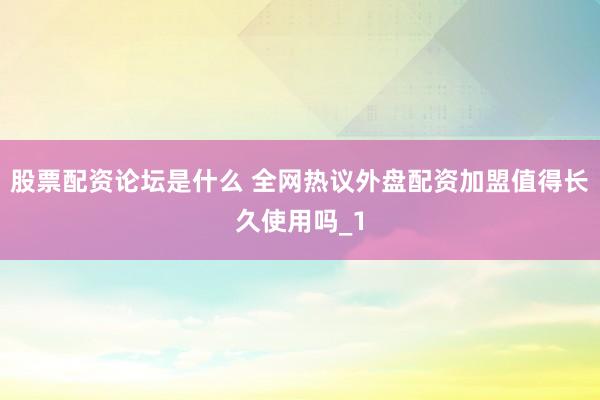股票配资论坛是什么 全网热议外盘配资加盟值得长久使用吗_1