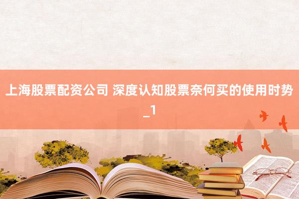 上海股票配资公司 深度认知股票奈何买的使用时势_1