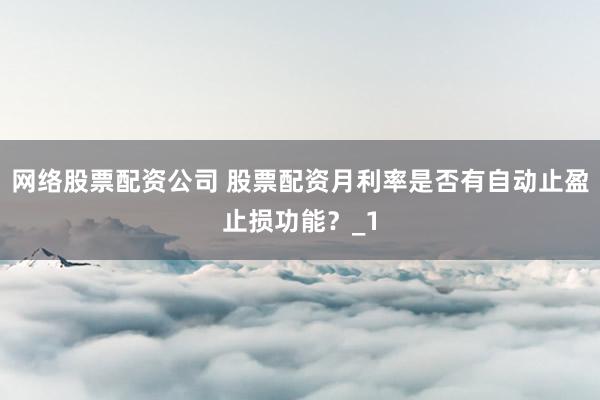 网络股票配资公司 股票配资月利率是否有自动止盈止损功能？_1