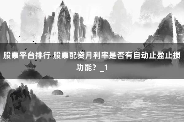 股票平台排行 股票配资月利率是否有自动止盈止损功能？_1