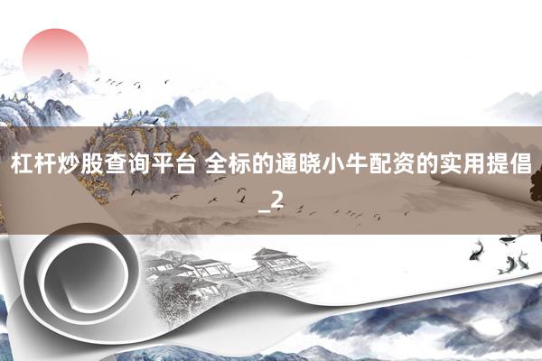 杠杆炒股查询平台 全标的通晓小牛配资的实用提倡_2