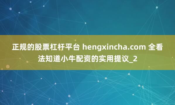 正规的股票杠杆平台 hengxincha.com 全看法知道小牛配资的实用提议_2