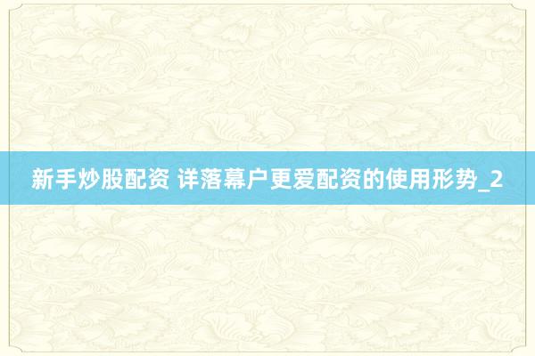新手炒股配资 详落幕户更爱配资的使用形势_2