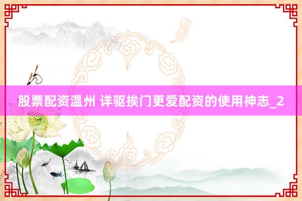 股票配资温州 详驱挨门更爱配资的使用神志_2