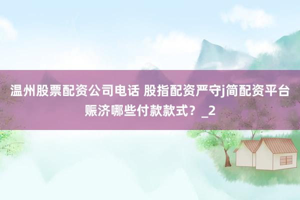 温州股票配资公司电话 股指配资严守j简配资平台赈济哪些付款款式？_2