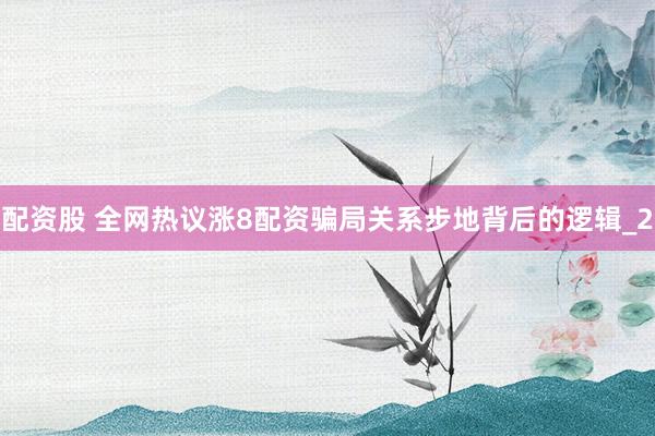 配资股 全网热议涨8配资骗局关系步地背后的逻辑_2
