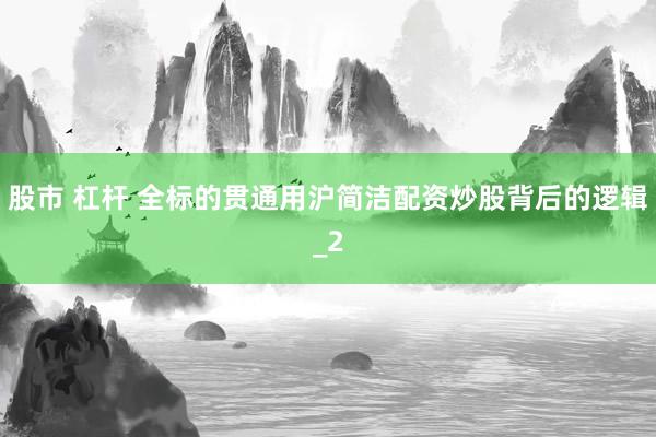 股市 杠杆 全标的贯通用沪简洁配资炒股背后的逻辑_2