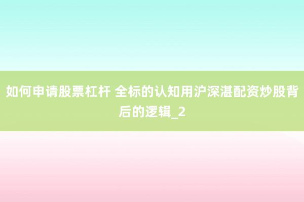 如何申请股票杠杆 全标的认知用沪深湛配资炒股背后的逻辑_2