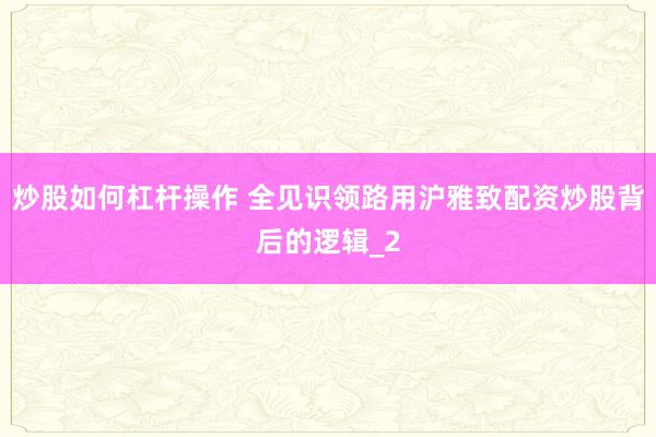 炒股如何杠杆操作 全见识领路用沪雅致配资炒股背后的逻辑_2