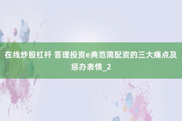 在线炒股杠杆 答理投资e典范简配资的三大痛点及惩办表情_2