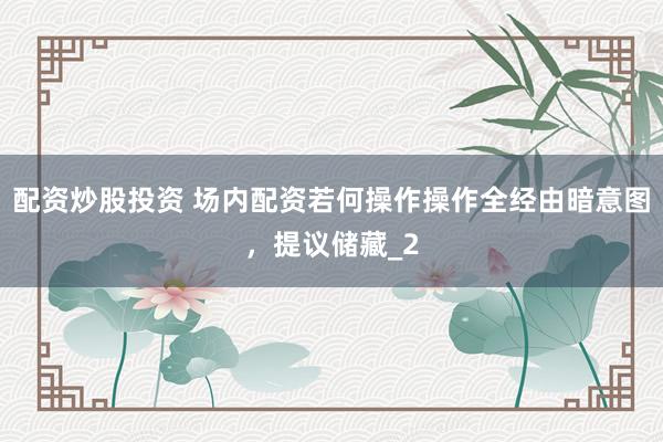 配资炒股投资 场内配资若何操作操作全经由暗意图，提议储藏_2
