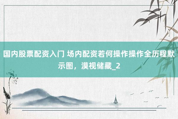 国内股票配资入门 场内配资若何操作操作全历程默示图，漠视储藏_2