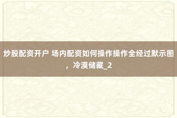 炒股配资开户 场内配资如何操作操作全经过默示图，冷漠储藏_2