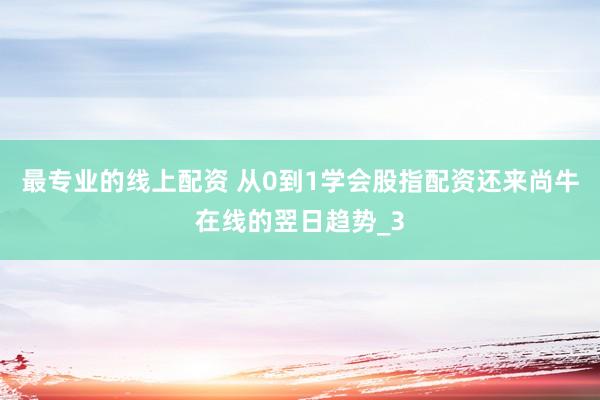 最专业的线上配资 从0到1学会股指配资还来尚牛在线的翌日趋势_3