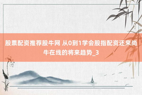 股票配资推荐股牛网 从0到1学会股指配资还来尚牛在线的将来趋势_3