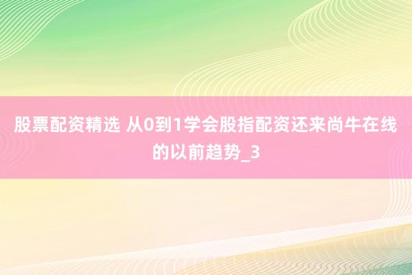股票配资精选 从0到1学会股指配资还来尚牛在线的以前趋势_3