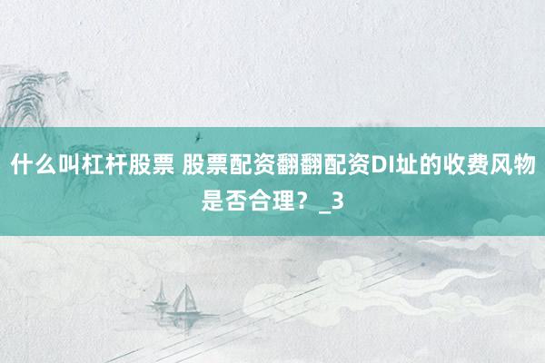 什么叫杠杆股票 股票配资翻翻配资DI址的收费风物是否合理？_3