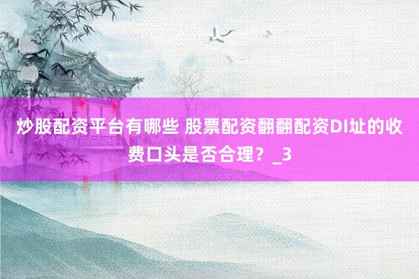 炒股配资平台有哪些 股票配资翻翻配资DI址的收费口头是否合理？_3