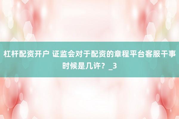杠杆配资开户 证监会对于配资的章程平台客服干事时候是几许？_3