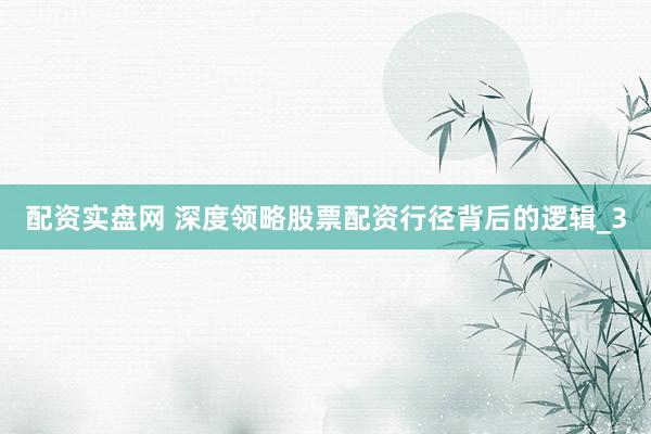 配资实盘网 深度领略股票配资行径背后的逻辑_3