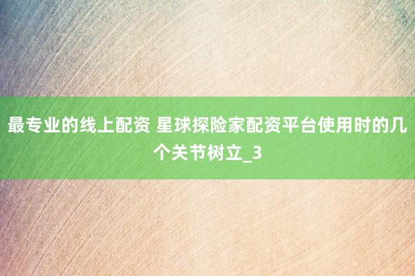 最专业的线上配资 星球探险家配资平台使用时的几个关节树立_3