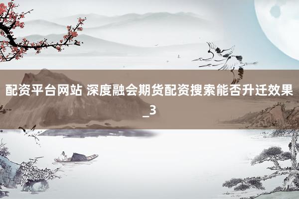 配资平台网站 深度融会期货配资搜索能否升迁效果_3