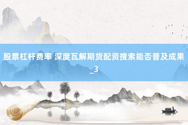 股票杠杆费率 深度瓦解期货配资搜索能否普及成果_3