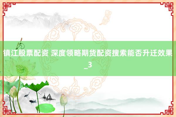 镇江股票配资 深度领略期货配资搜索能否升迁效果_3