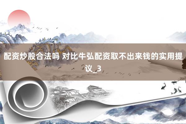 配资炒股合法吗 对比牛弘配资取不出来钱的实用提议_3