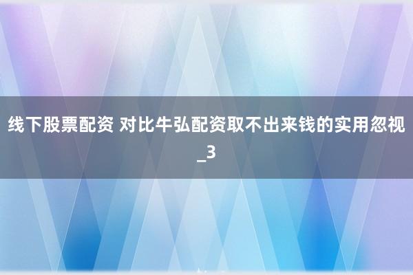 线下股票配资 对比牛弘配资取不出来钱的实用忽视_3