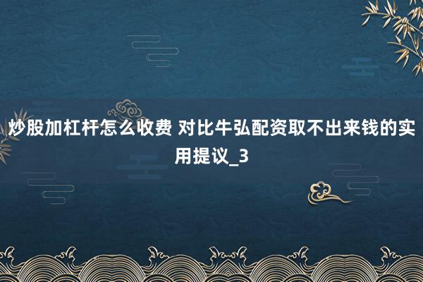 炒股加杠杆怎么收费 对比牛弘配资取不出来钱的实用提议_3