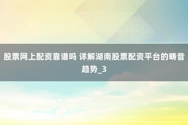 股票网上配资靠谱吗 详解湖南股票配资平台的畴昔趋势_3