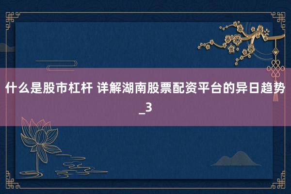 什么是股市杠杆 详解湖南股票配资平台的异日趋势_3