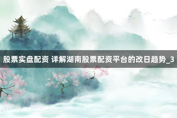 股票实盘配资 详解湖南股票配资平台的改日趋势_3