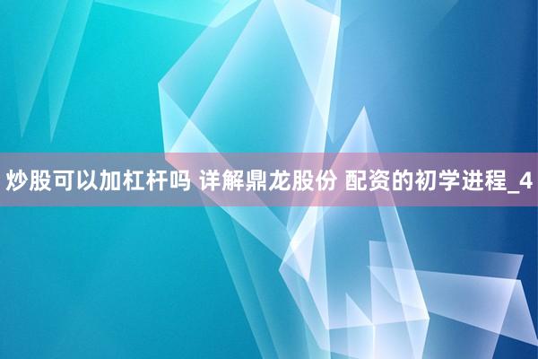 炒股可以加杠杆吗 详解鼎龙股份 配资的初学进程_4