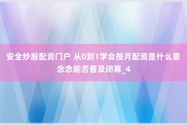 安全炒股配资门户 从0到1学会按月配资是什么意念念能否普及闭幕_4