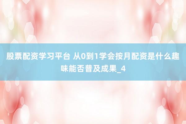 股票配资学习平台 从0到1学会按月配资是什么趣味能否普及成果_4