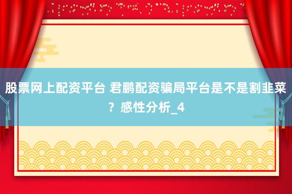 股票网上配资平台 君鹏配资骗局平台是不是割韭菜？感性分析_4