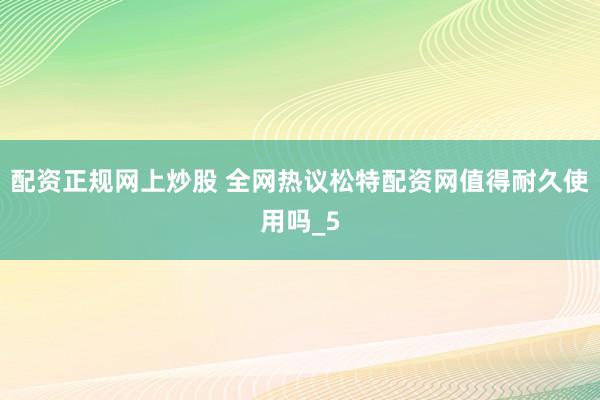 配资正规网上炒股 全网热议松特配资网值得耐久使用吗_5