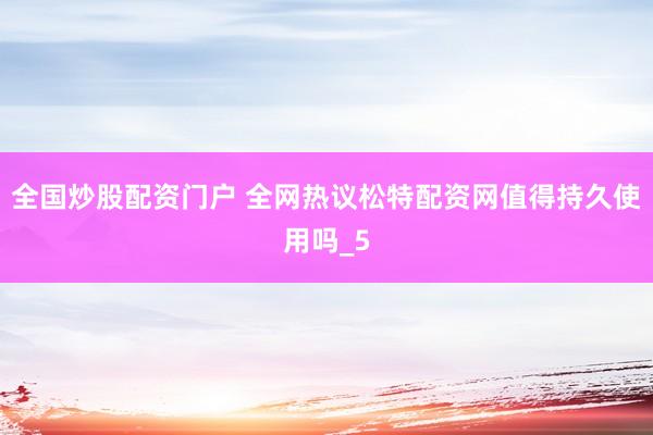 全国炒股配资门户 全网热议松特配资网值得持久使用吗_5
