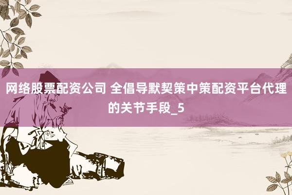 网络股票配资公司 全倡导默契策中策配资平台代理的关节手段_5